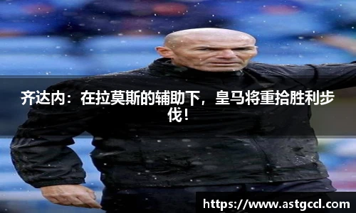 齐达内：在拉莫斯的辅助下，皇马将重拾胜利步伐！