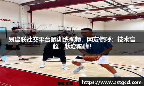 易建联社交平台晒训练视频，网友惊呼：技术高超，状态巅峰！