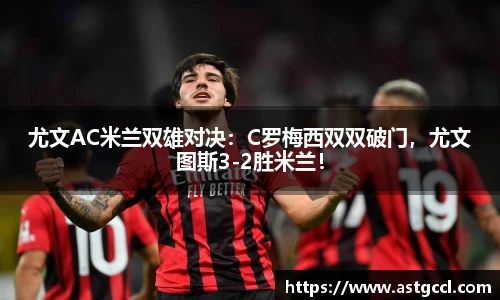 尤文AC米兰双雄对决：C罗梅西双双破门，尤文图斯3-2胜米兰！